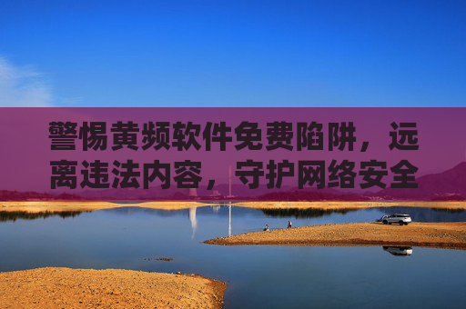 警惕黄频软件免费陷阱,远离违法内容,守护网络安全,警惕黄频软件免费陷阱,远离违法内容守护网络安全