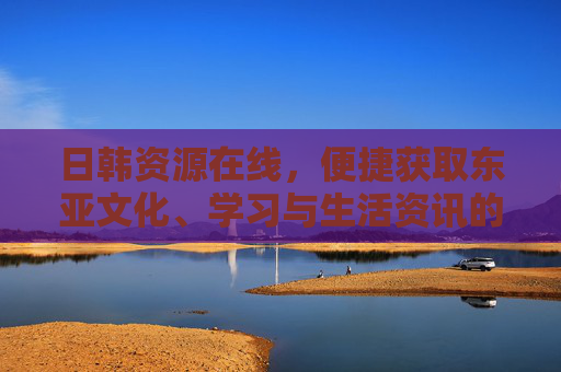 日韩资源在线，便捷获取东亚文化、学习与生活资讯的新渠道，日韩资源在线，东亚文化学习生活便捷新渠道