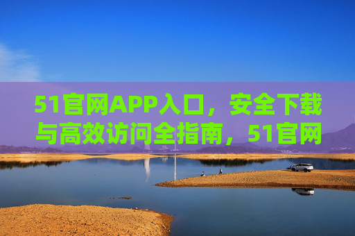 51官网APP入口,安全下载与高效访问全指南,51官网APP入口,安全下载与高效访问全指南