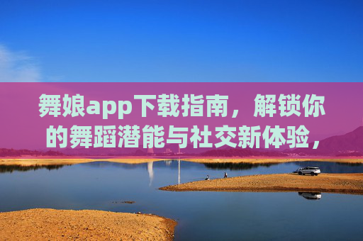 舞娘app下载指南,解锁你的舞蹈潜能与社交新体验,舞娘app下载指南,解锁舞蹈潜能与社交新体验