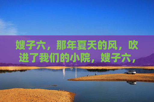 嫂子六，那年夏天的风，吹进了我们的小院，嫂子六，夏风拂小院