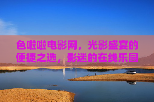 色啦啦电影网，光影盛宴的便捷之选，影迷的在线乐园，色啦啦电影网，光影盛宴的便捷影迷乐园