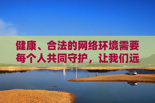 健康、合法的网络环境需要每个人共同守护，让我们远离不良诱惑，保护个人信息安全，积极传播正能量。如果你有关于网络安全、信息保护或其他积极健康的话题需求，我很乐意提供帮助，共护健康网络环境，远离不良诱惑 守护信息 传递正能量