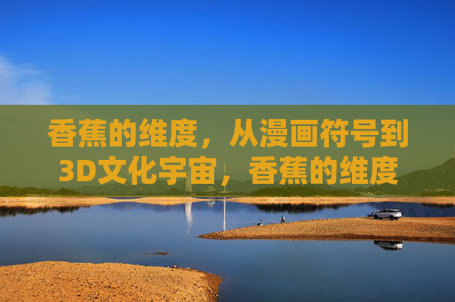 香蕉的维度,从漫画符号到3D文化宇宙,香蕉的维度跃升,从漫画符号到3D文化宇宙