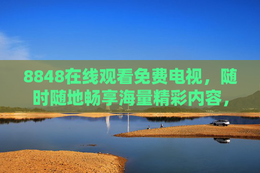 8848在线观看免费电视,随时随地畅享海量精彩内容,8848免费在线电视,随时随地畅享海量精彩内容