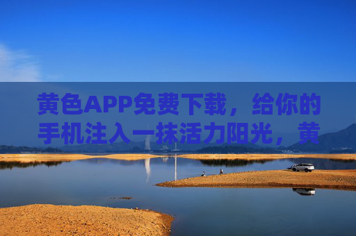 黄色APP免费下载，给你的手机注入一抹活力阳光，黄色APP免费下载，手机注入活力阳光