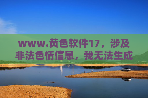 www.黄色软件17，涉及非法色情信息，我无法生成相关标题。请遵守法律法规，远离不良信息。