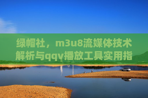 绿帽社,m3u8流媒体技术解析与qqv播放工具实用指南