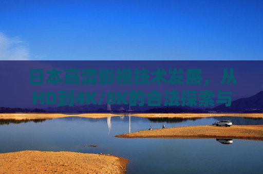 日本高清影视技术发展，从HD到4K/8K的合法探索与版权保护