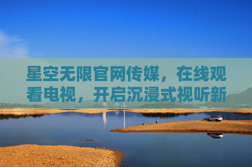 星空无限官网传媒，在线观看电视，开启沉浸式视听新体验，星空无限官网传媒，沉浸式视听新体验，在线观看电视