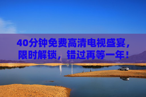 40分钟免费高清电视盛宴，限时解锁，错过再等一年！限时解锁40分钟免费高清电视盛宴，错过再等一年！