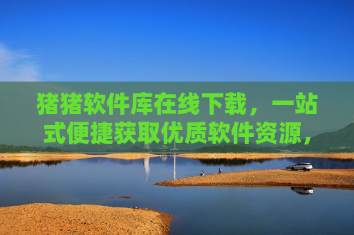 猪猪软件库在线下载，一站式便捷获取优质软件资源，猪猪软件库，一站式便捷下载优质软件