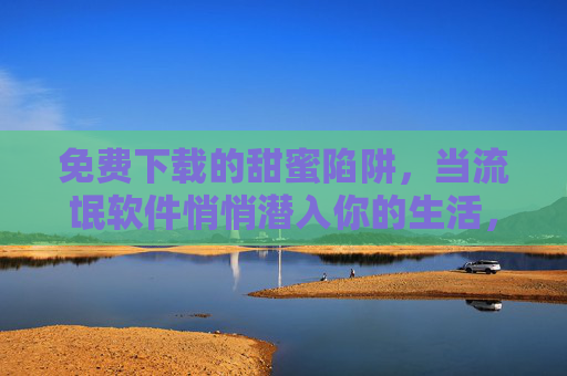 免费下载的甜蜜陷阱，当流氓软件悄悄潜入你的生活，免费下载的甜蜜陷阱，流氓软件悄然潜入生活