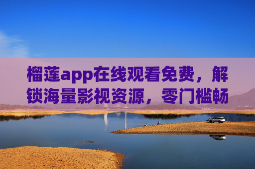 榴莲app在线观看免费,解锁海量影视资源,零门槛畅享视觉盛宴,榴莲app免费解锁海量影视,零门槛畅享视觉盛宴
