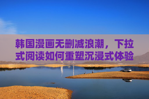 韩国漫画无删减浪潮,下拉式阅读如何重塑沉浸式体验?韩国漫画无删减浪潮,下拉式阅读重塑沉浸式体验