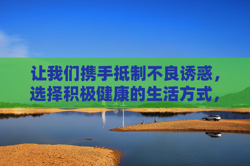让我们携手抵制不良诱惑,选择积极健康的生活方式,用阳光的心态面对生活,共同为构建和谐社会贡献力量,抵制不良诱惑,共建阳光和谐