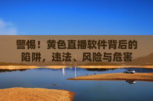 警惕!黄色直播软件背后的陷阱,违法、风险与危害