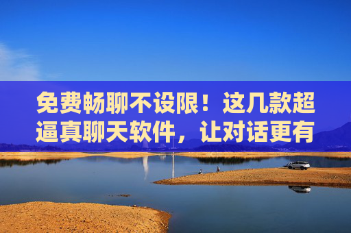 免费畅聊不设限!这几款超逼真聊天软件,让对话更有温度,免费畅聊不设限!超逼真聊天软件,让对话更有温度