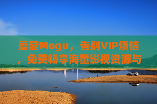 蘑菇Mogu,告别VIP烦恼,免费畅享海量影视资源与下载特权,蘑菇Mogu,告别VIP,免费畅享海量影视资源与下载特权