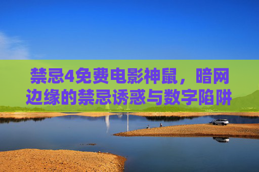 禁忌4免费电影神鼠,暗网边缘的禁忌诱惑与数字陷阱,禁忌4免费电影神鼠,暗网边缘的禁忌诱惑与数字陷阱