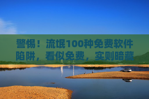 警惕！流氓100种免费软件陷阱，看似免费，实则暗藏收费与隐私危机，警惕！流氓免费软件陷阱，看似免费，实则收费与隐私危机