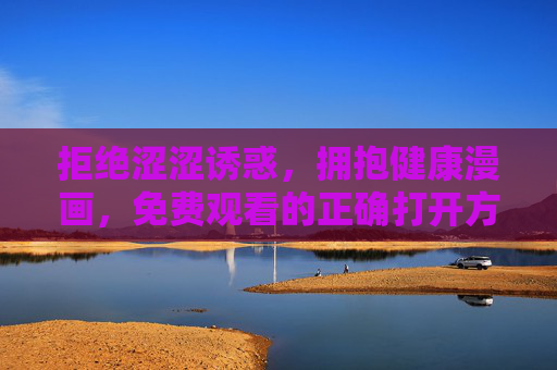拒绝涩涩诱惑，拥抱健康漫画，免费观看的正确打开方式