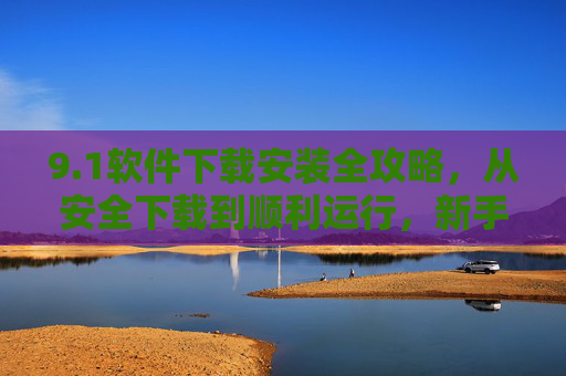 9.1软件下载安装全攻略，从安全下载到顺利运行，新手也能轻松上手，1软件下载安装全攻略，新手安全下载与顺利运行