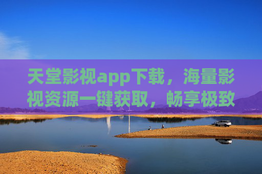 天堂影视app下载,海量影视资源一键获取,畅享极致观影体验,天堂影视app下载,海量资源一键获取,极致观影体验
