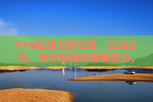 91N在线资源观看,合法合规,畅享健康影视新体验,91N合法合规在线资源,畅享健康影视新体验
