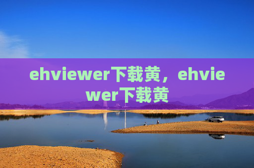 ehviewer下载黄,ehviewer下载黄