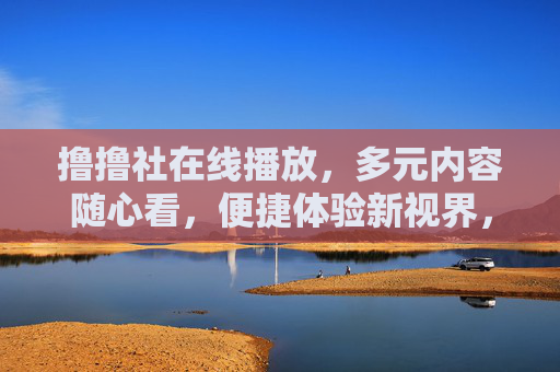 撸撸社在线播放,多元内容随心看,便捷体验新视界,撸撸社在线播放,多元内容随心看,便捷体验新视界