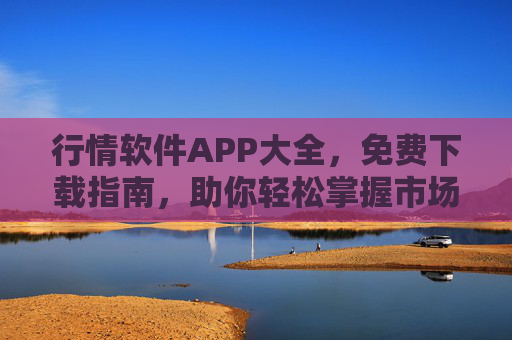 行情软件APP大全,免费下载指南,助你轻松掌握市场动态,免费下载行情软件APP大全,轻松掌握市场动态