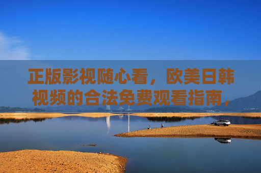 正版影视随心看，欧美日韩视频的合法免费观看指南，正版欧美日韩影视，合法免费观看指南