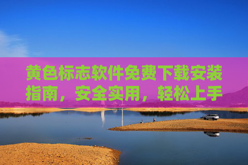 黄色标志软件免费下载安装指南，安全实用，轻松上手，黄色标志软件免费下载安装指南，安全实用轻松上手