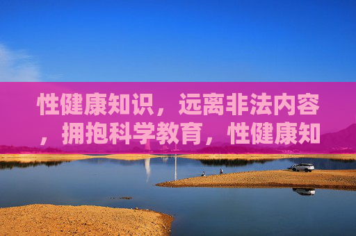 性健康知识,远离非法内容,拥抱科学教育,性健康知识,远离非法内容,拥抱科学教育