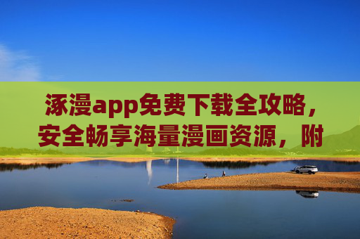 涿漫app免费下载全攻略，安全畅享海量漫画资源，附详细安装步骤！涿漫app免费下载全攻略，安全畅享海量漫画资源，附详细安装步骤