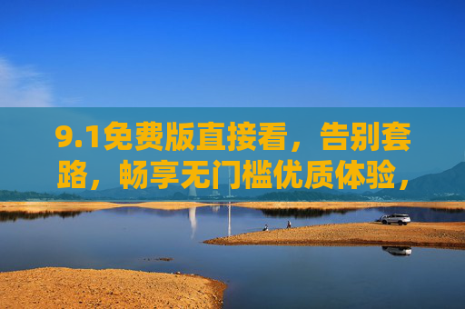 9.1免费版直接看，告别套路，畅享无门槛优质体验，1免费版直接看，告别套路，畅享无门槛优质体验