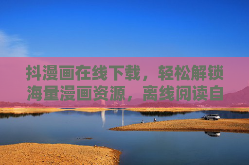 抖漫画在线下载,轻松解锁海量漫画资源,离线阅读自由随心,抖漫画,海量漫画在线下载,离线随心读