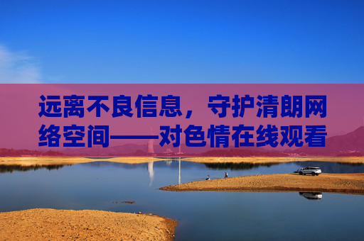 远离不良信息,守护清朗网络空间——对色情在线观看说不,拒绝色情观看,守护清朗网络