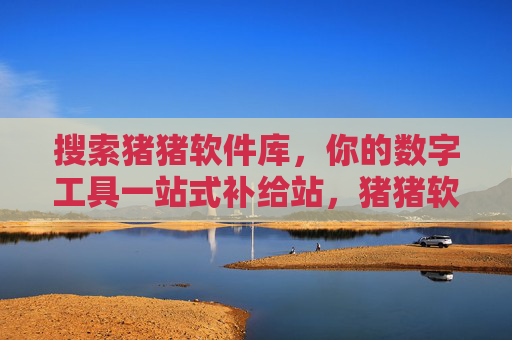 搜索猪猪软件库,你的数字工具一站式补给站,猪猪软件库,数字工具一站式补给站