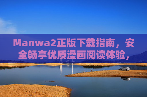 Manwa2正版下载指南,安全畅享优质漫画阅读体验,Manwa2正版下载指南,安全畅享优质漫画阅读