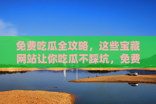 免费吃瓜全攻略，这些宝藏网站让你吃瓜不踩坑，免费吃瓜不踩坑，宝藏网站全攻略