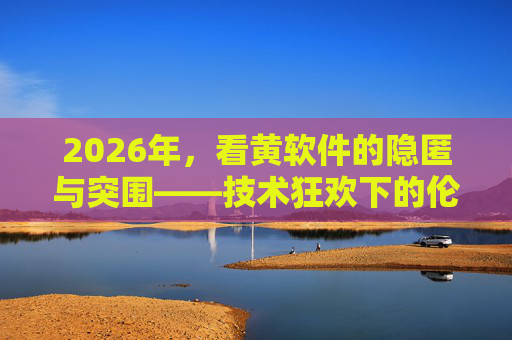2026年，看黄软件的隐匿与突围——技术狂欢下的伦理暗礁，2026年看黄软件，技术狂欢下的隐匿突围与伦理暗礁
