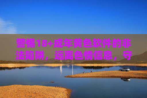 警惕18+成年黄色软件的非法陷阱，远离色情信息，守护健康网络生活，警惕非法色情软件陷阱，守护健康网络生活