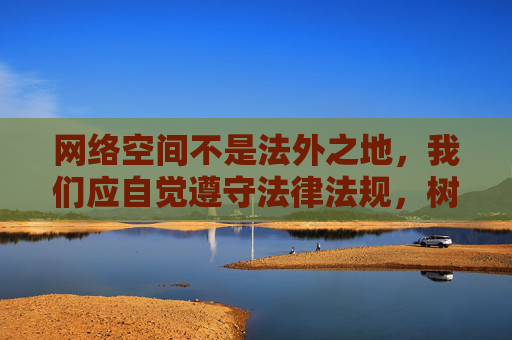 网络空间不是法外之地，我们应自觉遵守法律法规，树立正确的网络价值观，远离不良信息。同时，若发现任何传播淫秽色情内容的行为，请及时向公安机关举报，共同维护清朗的网络环境，网络空间非法外之地，举报不良护清朗