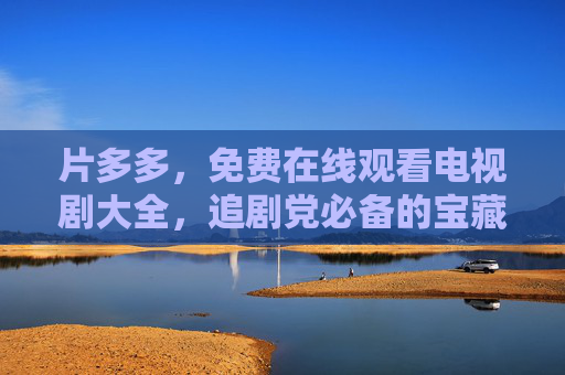 片多多，免费在线观看电视剧大全，追剧党必备的宝藏平台，片多多，免费追剧宝藏平台，电视剧大全在线看