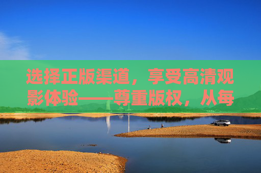 选择正版渠道,享受高清观影体验——尊重版权,从每一次点击开始,正版渠道,尊重版权,高清观影