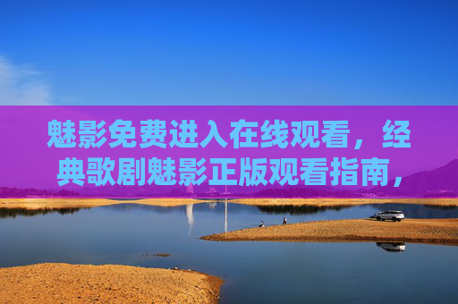 魅影免费进入在线观看，经典歌剧魅影正版观看指南，经典歌剧魅影，免费在线观看与正版观看指南