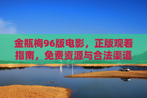 金瓶梅96版电影,正版观看指南,免费资源与合法渠道解析