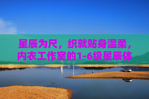 星辰为尺,织就贴身温柔,内衣工作室的1-6级星辰体系,星辰为尺,织就贴身温柔,内衣工作室1-6级星辰体系
